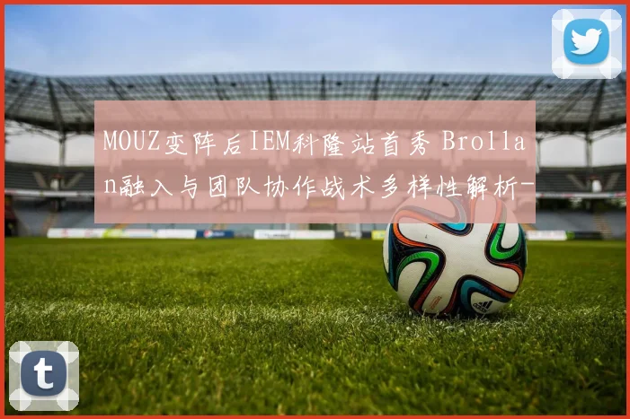 MOUZ变阵后IEM科隆站首秀 Brollan融入与团队协作战术多样性解析