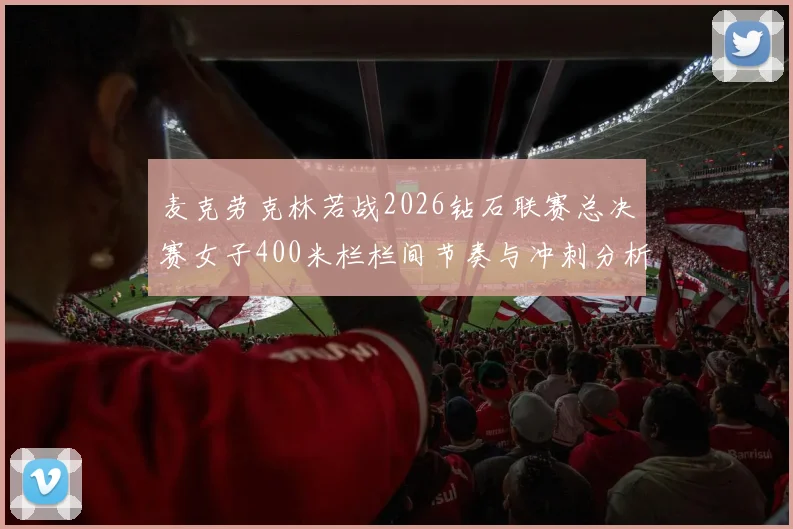 麦克劳克林若战2026钻石联赛总决赛女子400米栏栏间节奏与冲刺分析