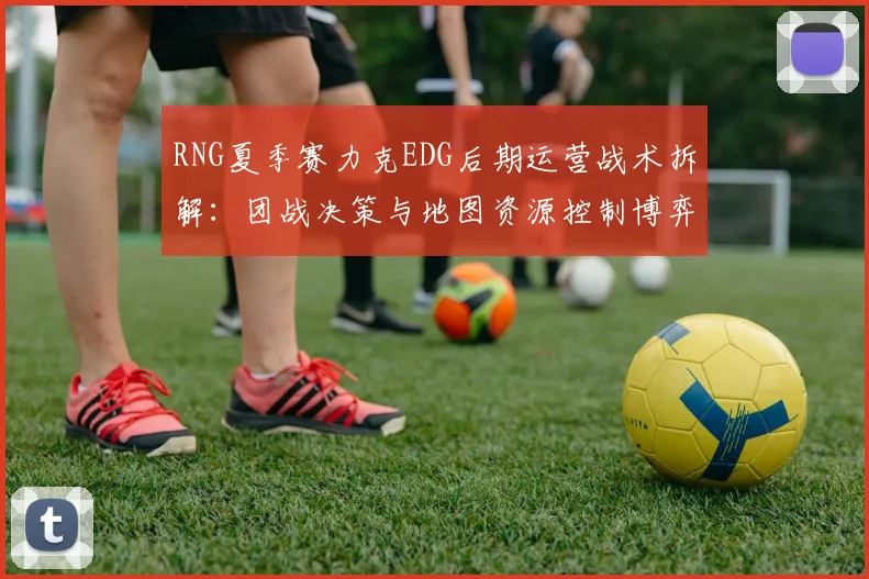 RNG夏季赛力克EDG后期运营战术拆解：团战决策与地图资源控制博弈解析