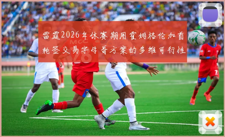 雷霆2026年休赛期用霍姆格伦加首轮签交易字母哥方案的多维可行性分析