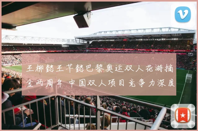 王柳懿王芊懿巴黎奥运双人花游摘金两周年 中国双人项目竞争力深度观察