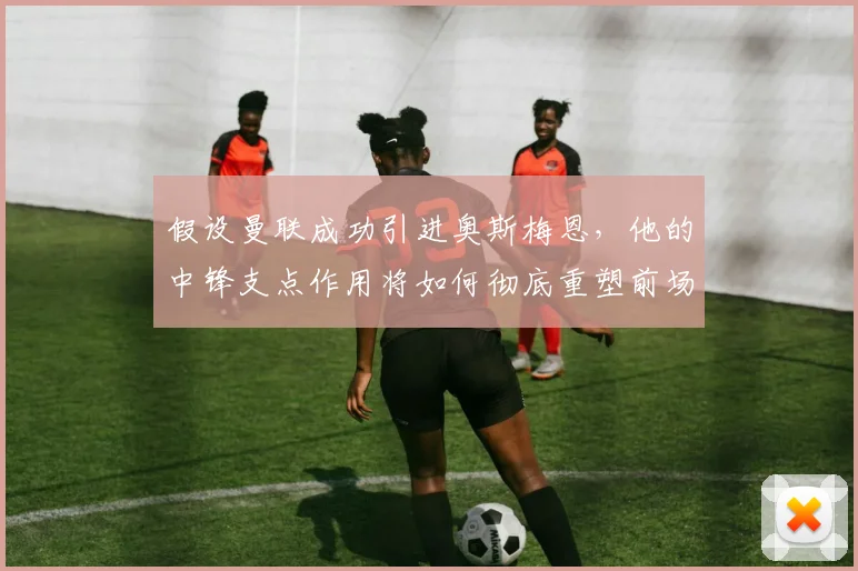 假设曼联成功引进奥斯梅恩，他的中锋支点作用将如何彻底重塑前场进攻体系