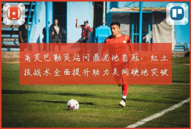 高芙巴勒莫站问鼎泥地首冠，红土技战术全面提升助力美网硬地突破