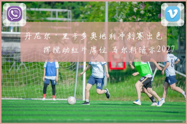 丹尼尔·里卡多奥地利冲刺赛出色发挥搅动红牛席位 马尔科暗示2027竞争已开启