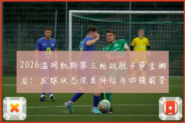 2026温网凯斯第三轮战胜卡萨金娜后:发球状态深度评估与四强前景预测
