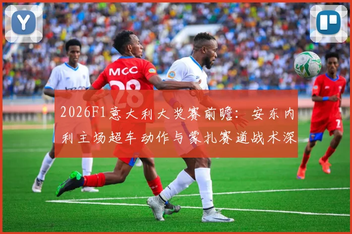 2026F1意大利大奖赛前瞻：安东内利主场超车动作与蒙扎赛道战术深度解析