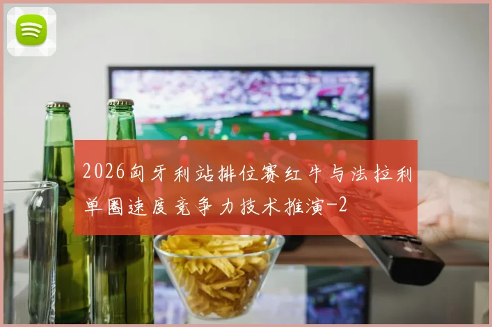2026匈牙利站排位赛红牛与法拉利单圈速度竞争力技术推演