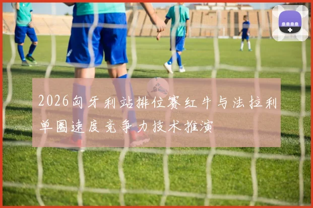 2026匈牙利站排位赛红牛与法拉利单圈速度竞争力技术推演