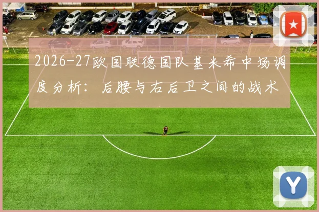 2026-27欧国联德国队基米希中场调度分析：后腰与右后卫之间的战术取舍与体系权重