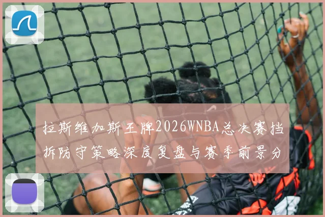 拉斯维加斯王牌2026WNBA总决赛挡拆防守策略深度复盘与赛季前景分析